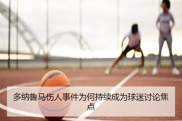 多纳鲁马伤人事件为何持续成为球迷讨论焦点