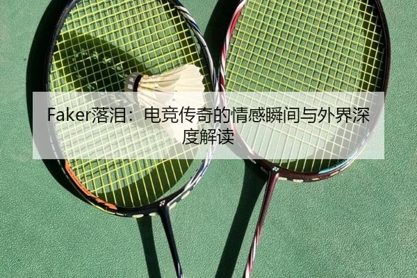 Faker落泪：电竞传奇的情感瞬间与外界深度解读